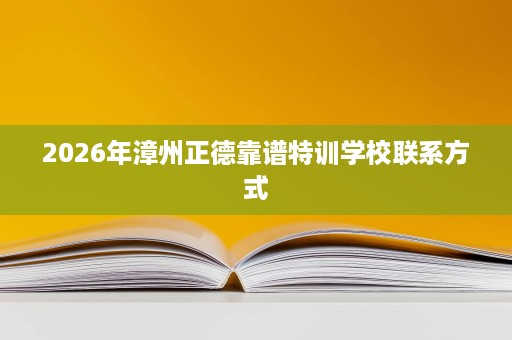 2026年漳州正德靠谱特训学校联系方式 2026年漳州正德靠谱特训学校联系方式