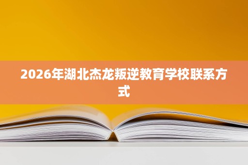 2026年湖北杰龙叛逆教育学校联系方式 2026年湖北杰龙叛逆教育学校联系方式