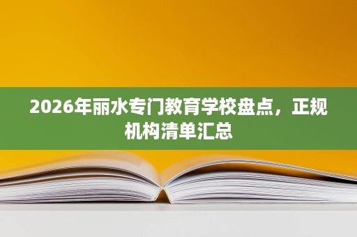 2026年丽水专门教育学校盘点,正规机构清单汇总 2026年丽水专门教育学校盘点,正规机构清单汇总