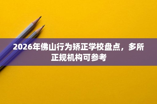 2026年佛山行为矫正学校盘点,多所正规机构可参考 2026年佛山行为矫正学校盘点,多所正规机构可参考