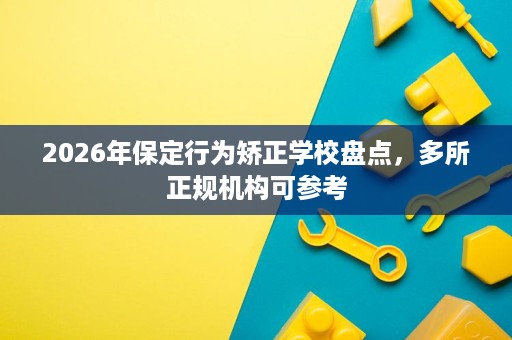 2026年保定行为矫正学校盘点,多所正规机构可参考 2026年保定行为矫正学校盘点,多所正规机构可参考