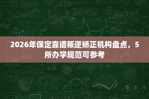 2026年保定靠谱叛逆矫正机构盘点,5所办学规范可参考 2026年保定靠谱叛逆矫正机构盘点,5所办学规范可参考