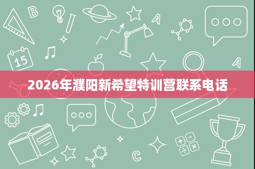 2026年濮阳新希望特训营联系电话 2026年濮阳新希望特训营联系电话