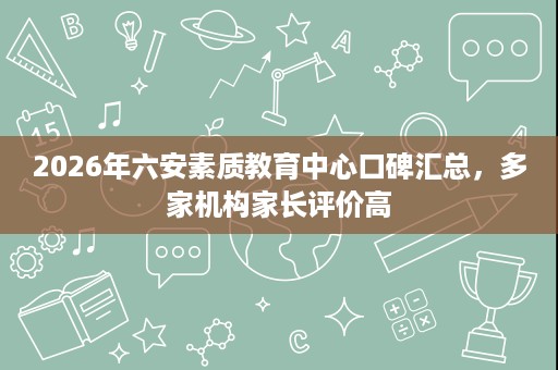 2026年六安素质教育中心口碑汇总,多家机构家长评价高 2026年六安素质教育中心口碑汇总,多家机构家长评价高