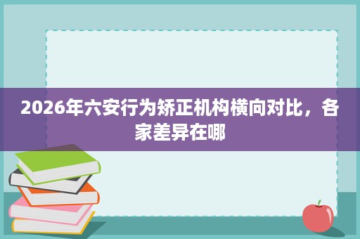 2026年六安行为矫正机构横向对比,各家差异在哪 2026年六安行为矫正机构横向对比,各家差异在哪