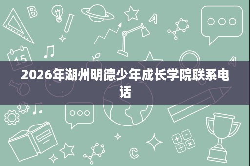 2026年湖州明德少年成长学院联系电话