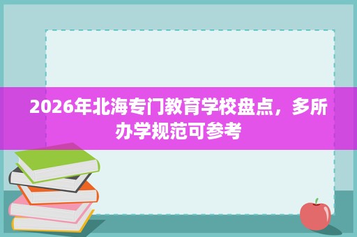 2026年北海专门教育学校盘点,多所办学规范可参考 2026年北海专门教育学校盘点,多所办学规范可参考