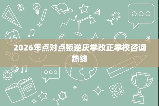 2026年点对点叛逆厌学改正学校咨询热线