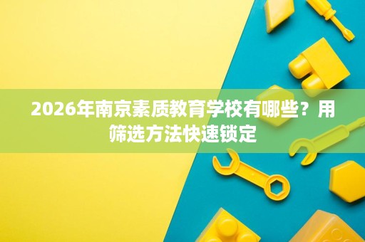 2026年南京素质教育学校有哪些？用筛选方法快速锁定