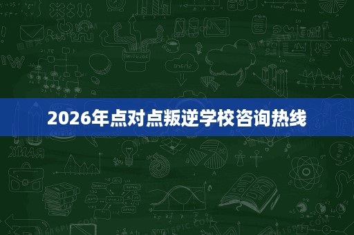 2026年点对点叛逆学校咨询热线 2026年点对点叛逆学校咨询热线
