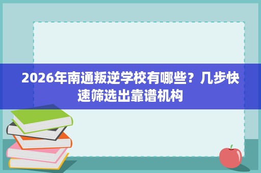 2026年南通叛逆学校有哪些?几步快速筛选出靠谱机构 2026年南通叛逆学校有哪些?几步快速筛选出靠谱机构
