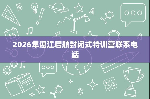 2026年湛江启航封闭式特训营联系电话 2026年湛江启航封闭式特训营联系电话