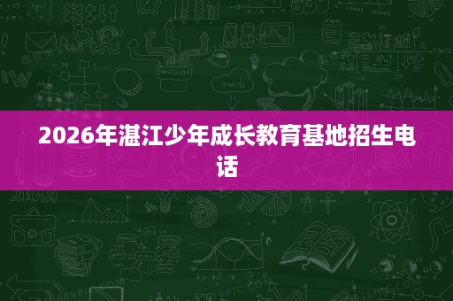 2026年湛江少年成长教育基地招生电话