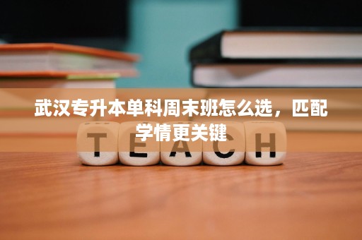 武汉专升本单科周末班怎么选,匹配学情更关键 武汉专升本单科周末班怎么选,匹配学情更关键