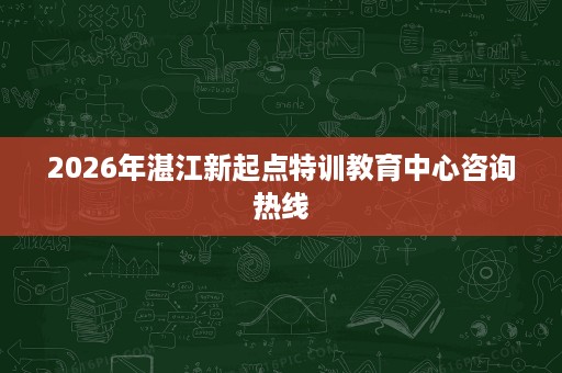 2026年湛江新起点特训教育中心咨询热线