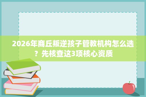 2026年商丘叛逆孩子管教机构怎么选?先核查这3项核心资质 2026年商丘叛逆孩子管教机构怎么选?先核查这3项核心资质