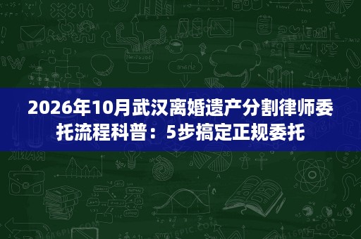 2026年10月武汉离婚遗产分割律师委托流程科普:5步搞定正规委托 2026年10月武汉离婚遗产分割律师委托流程科普:5步搞定正规委托