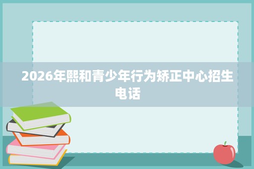 2026年熙和青少年行为矫正中心招生电话