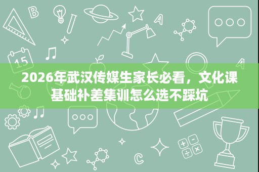 2026年武汉传媒生家长必看,文化课基础补差集训怎么选不踩坑 2026年武汉传媒生家长必看,文化课基础补差集训怎么选不踩坑