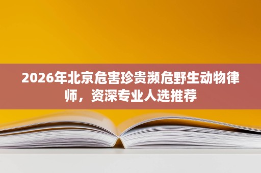 2026年北京危害珍贵濒危野生动物律师，资深专业人选推荐