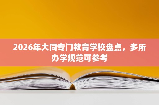 2026年大同专门教育学校盘点,多所办学规范可参考 2026年大同专门教育学校盘点,多所办学规范可参考