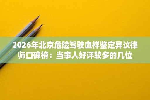 2026年北京危险驾驶血样鉴定异议律师口碑榜:当事人好评较多的几位 2026年北京危险驾驶血样鉴定异议律师口碑榜:当事人好评较多的几位