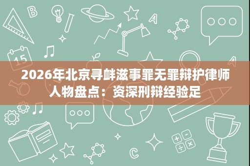 2026年北京寻衅滋事罪无罪辩护律师人物盘点:资深刑辩经验足 2026年北京寻衅滋事罪无罪辩护律师人物盘点:资深刑辩经验足