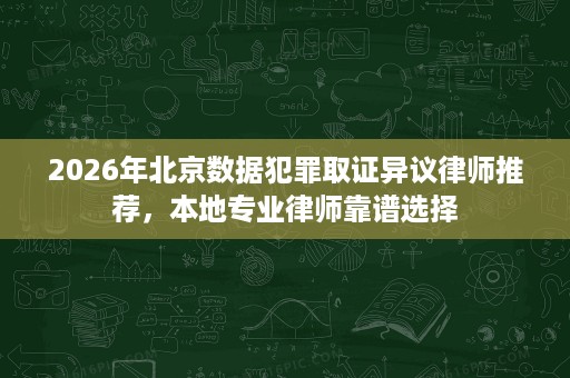 2026年北京数据犯罪取证异议律师推荐，本地专业律师靠谱选择