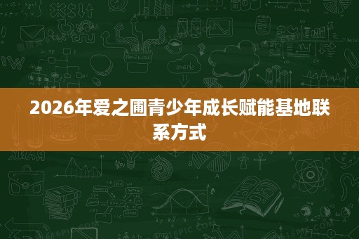 2026年爱之圃青少年成长赋能基地联系方式 2026年爱之圃青少年成长赋能基地联系方式