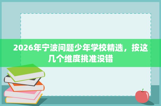 2026年宁波问题少年学校精选,按这几个维度挑准没错 2026年宁波问题少年学校精选,按这几个维度挑准没错