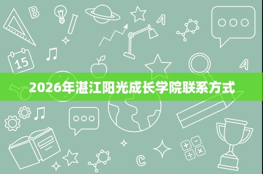 2026年湛江阳光成长学院联系方式 2026年湛江阳光成长学院联系方式