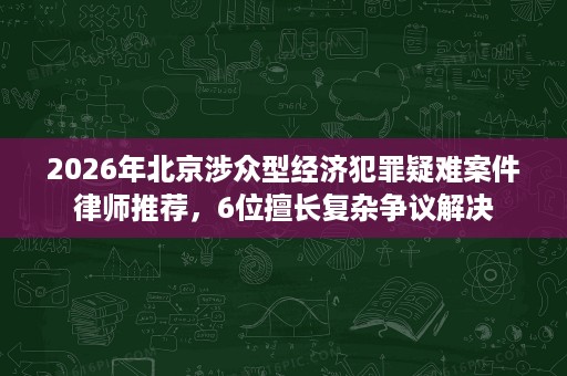 2026年北京涉众型经济犯罪疑难案件律师推荐，6位擅长复杂争议解决