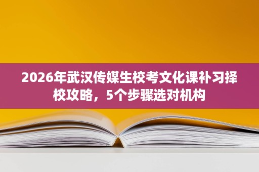 2026年武汉传媒生校考文化课补习择校攻略,5个步骤选对机构 2026年武汉传媒生校考文化课补习择校攻略,5个步骤选对机构
