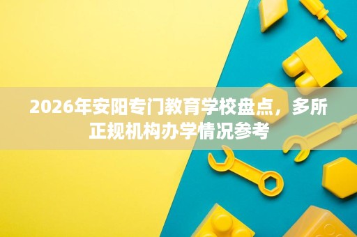 2026年安阳专门教育学校盘点,多所正规机构办学情况参考 2026年安阳专门教育学校盘点,多所正规机构办学情况参考