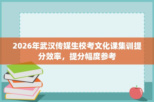 2026年武汉传媒生校考文化课集训提分效率，提分幅度参考