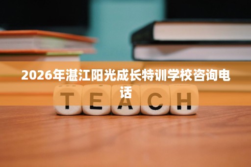 2026年湛江阳光成长特训学校咨询电话 2026年湛江阳光成长特训学校咨询电话