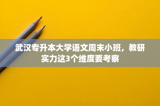 武汉专升本大学语文周末小班，教研实力这3个维度要考察