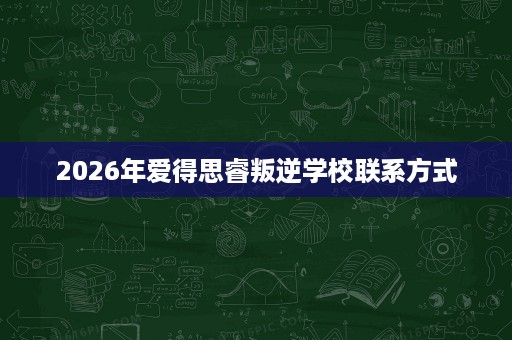 2026年爱得思睿叛逆学校联系方式 2026年爱得思睿叛逆学校联系方式