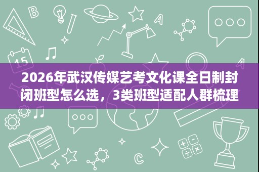2026年武汉传媒艺考文化课全日制封闭班型怎么选，3类班型适配人群梳理