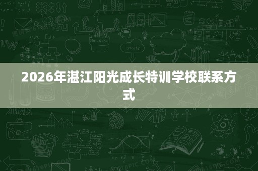 2026年湛江阳光成长特训学校联系方式 2026年湛江阳光成长特训学校联系方式