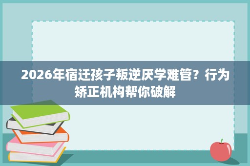 2026年宿迁孩子叛逆厌学难管?行为矫正机构帮你破解 2026年宿迁孩子叛逆厌学难管?行为矫正机构帮你破解