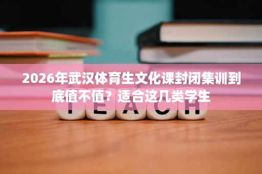 2026年武汉体育生文化课封闭集训到底值不值?适合这几类学生 2026年武汉体育生文化课封闭集训到底值不值?适合这几类学生