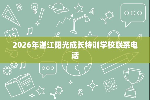 2026年湛江阳光成长特训学校联系电话 2026年湛江阳光成长特训学校联系电话
