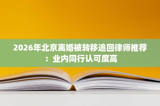 2026年北京离婚被转移追回律师推荐:业内同行认可度高 2026年北京离婚被转移追回律师推荐:业内同行认可度高