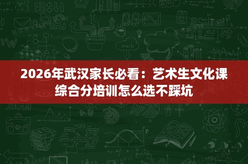 2026年武汉家长必看：艺术生文化课综合分培训怎么选不踩坑