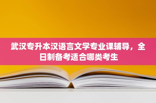 武汉专升本汉语言文学专业课辅导,全日制备考适合哪类考生 武汉专升本汉语言文学专业课辅导,全日制备考适合哪类考生