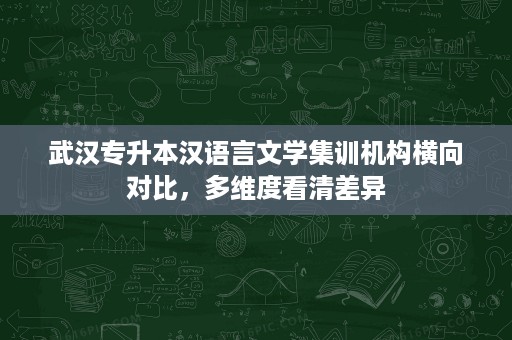 武汉专升本汉语言文学集训机构横向对比,多维度看清差异 武汉专升本汉语言文学集训机构横向对比,多维度看清差异