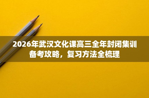 2026年武汉文化课高三全年封闭集训备考攻略,复习方法全梳理 2026年武汉文化课高三全年封闭集训备考攻略,复习方法全梳理