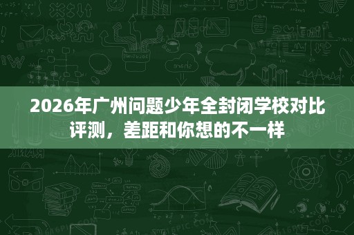 2026年广州问题少年全封闭学校对比评测,差距和你想的不一样 2026年广州问题少年全封闭学校对比评测,差距和你想的不一样