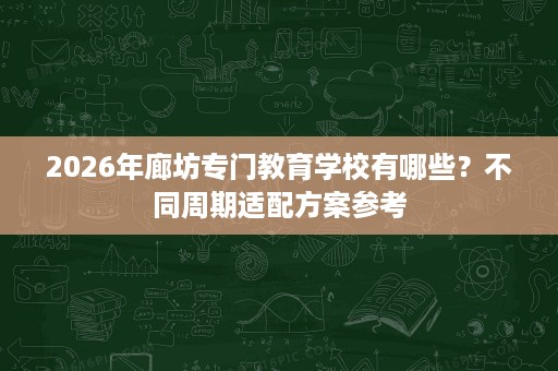 2026年廊坊专门教育学校有哪些?不同周期适配方案参考 2026年廊坊专门教育学校有哪些?不同周期适配方案参考